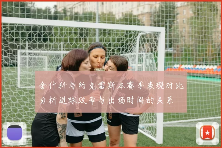 舍什科与约克雷斯本赛季表现对比分析进球效率与出场时间的关系