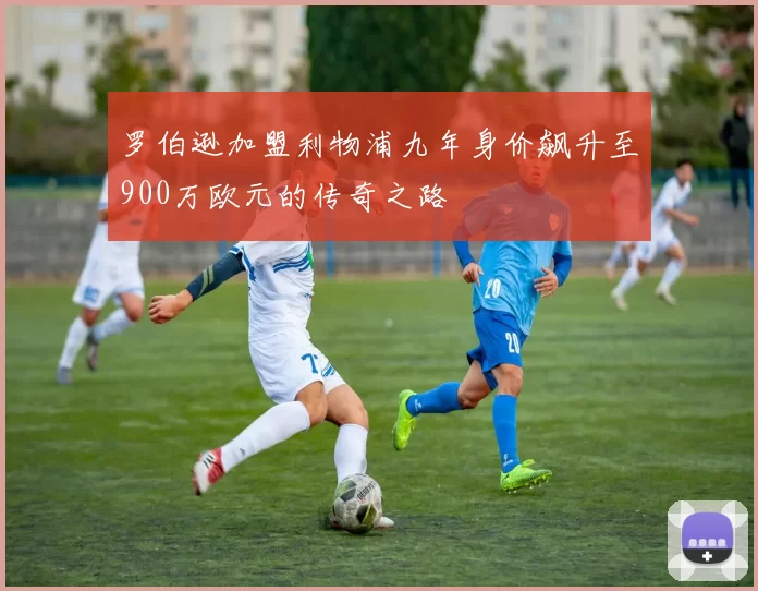 罗伯逊加盟利物浦九年身价飙升至900万欧元的传奇之路