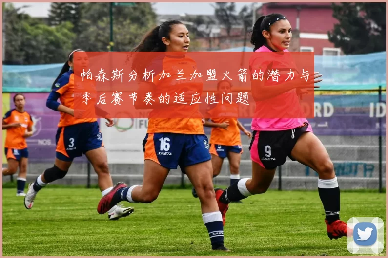 帕森斯分析加兰加盟火箭的潜力与季后赛节奏的适应性问题