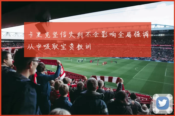 卡里克坚信失利不会影响全局强调从中吸取宝贵教训