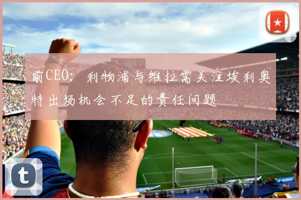 前CEO：利物浦与维拉需关注埃利奥特出场机会不足的责任问题