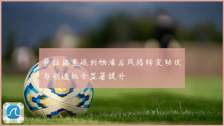 萨拉赫重返利物浦后风格转变助攻与创造机会显著提升