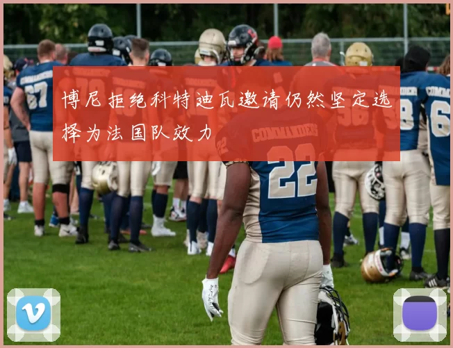 博尼拒绝科特迪瓦邀请仍然坚定选择为法国队效力