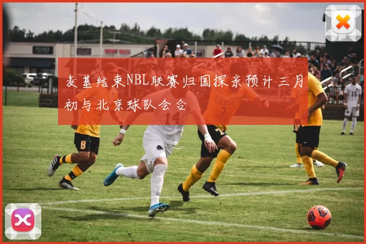 麦基结束NBL联赛归国探亲预计三月初与北京球队会合
