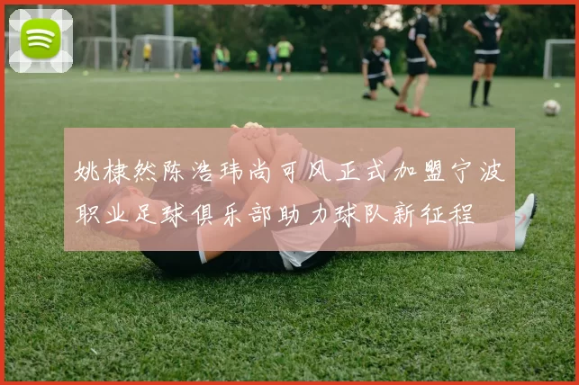 姚棣然陈浩玮尚可风正式加盟宁波职业足球俱乐部助力球队新征程