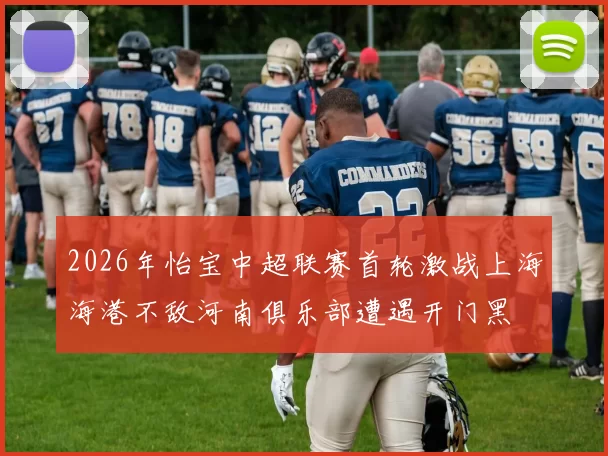 2026年怡宝中超联赛首轮激战上海海港不敌河南俱乐部遭遇开门黑