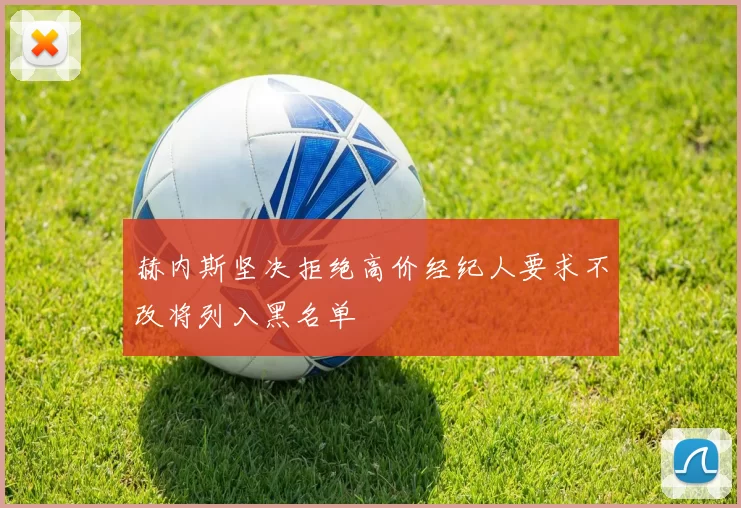 赫内斯坚决拒绝高价经纪人要求不改将列入黑名单