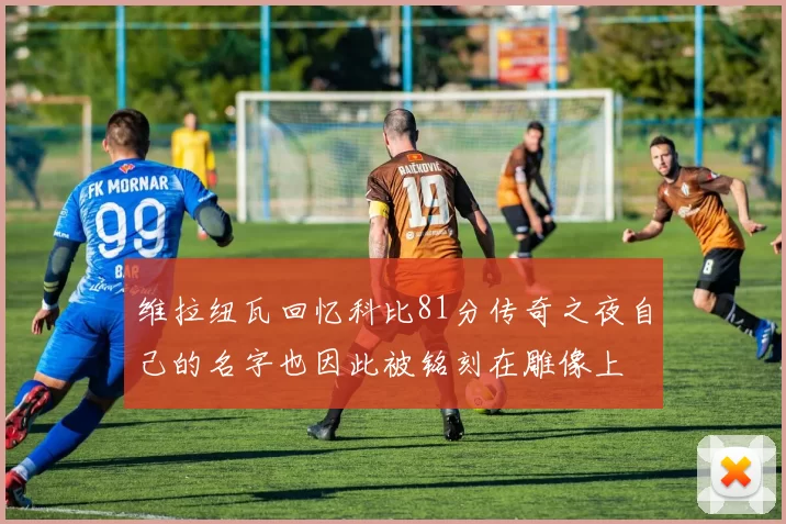 维拉纽瓦回忆科比81分传奇之夜自己的名字也因此被铭刻在雕像上