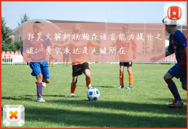 郭昊文解析杨瀚森语言能力提升之道：勇敢表达是关键所在
