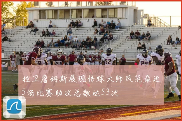 控卫詹姆斯展现传球大师风范最近5场比赛助攻总数达53次