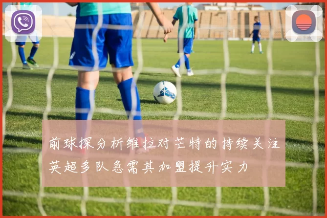 前球探分析维拉对芒特的持续关注英超多队急需其加盟提升实力