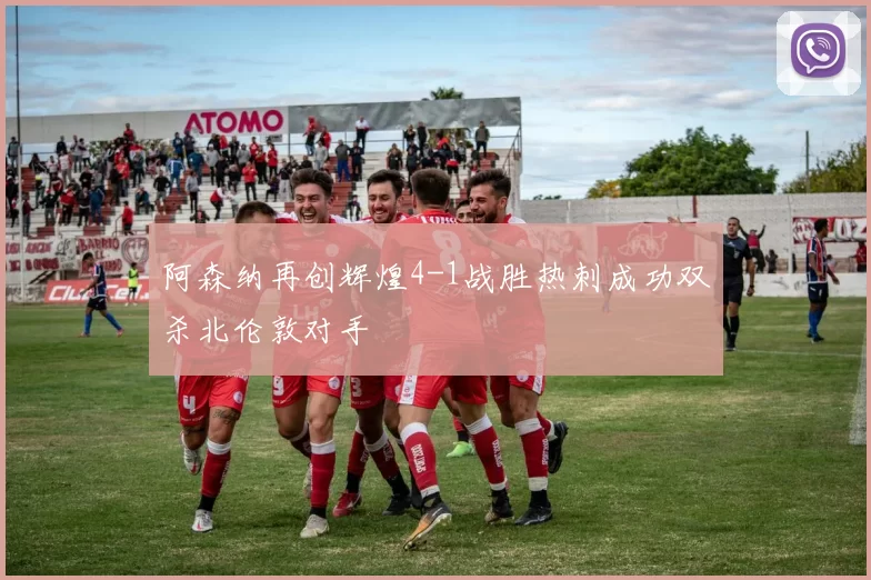 阿森纳再创辉煌4-1战胜热刺成功双杀北伦敦对手