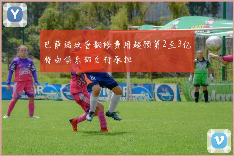 巴萨诺坎普翻修费用超预算2至3亿将由俱乐部自行承担
