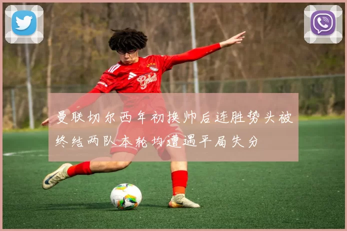 曼联切尔西年初换帅后连胜势头被终结两队本轮均遭遇平局失分