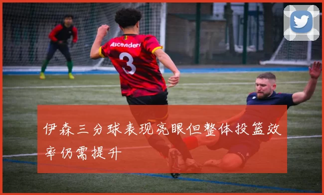伊森三分球表现亮眼但整体投篮效率仍需提升