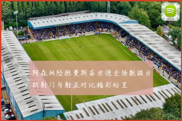 阿森纳险胜曼斯菲尔德全场数据分析射门与射正对比精彩纷呈