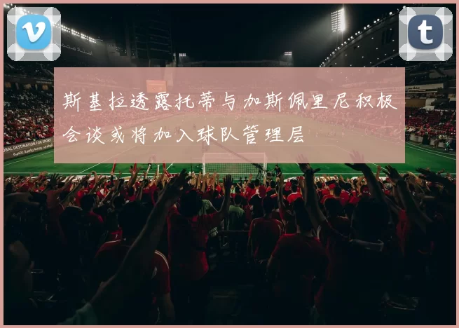 斯基拉透露托蒂与加斯佩里尼积极会谈或将加入球队管理层