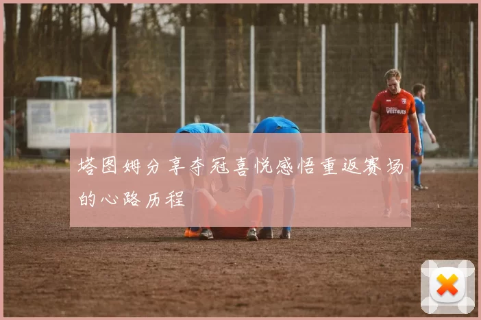 塔图姆分享夺冠喜悦感悟重返赛场的心路历程