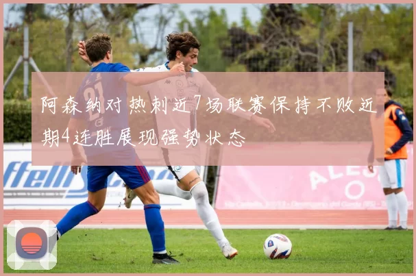 阿森纳对热刺近7场联赛保持不败近期4连胜展现强势状态