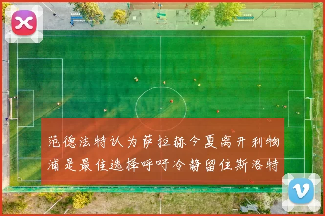 范德法特认为萨拉赫今夏离开利物浦是最佳选择呼吁冷静留住斯洛特