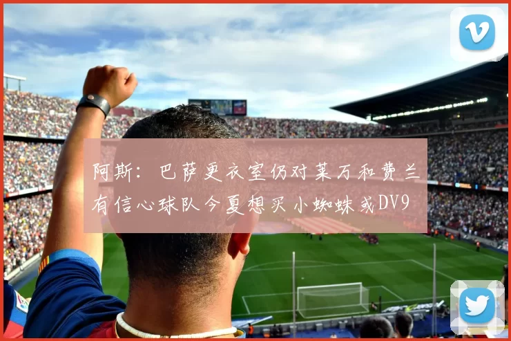 阿斯：巴萨更衣室仍对莱万和费兰有信心球队今夏想买小蜘蛛或DV9