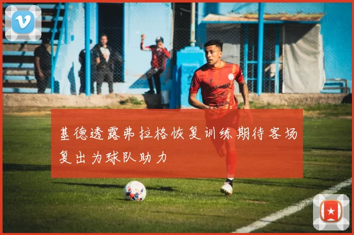 基德透露弗拉格恢复训练期待客场复出为球队助力