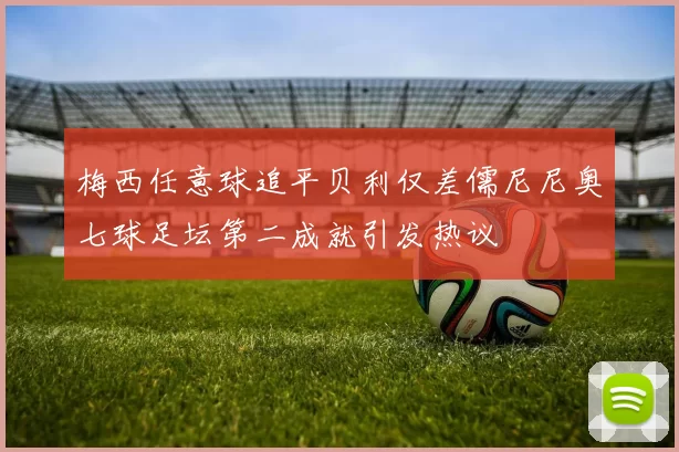 梅西任意球追平贝利仅差儒尼尼奥七球足坛第二成就引发热议